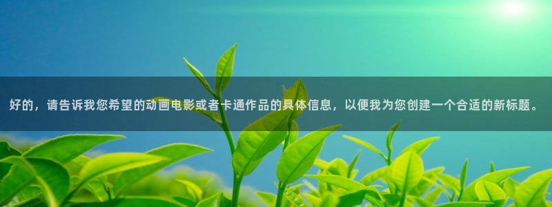 age动漫官网入口老版本：好的，请告诉我您希望的动画电影或者卡通作品的具体信息，以便我为您创建一个合适的新标题。