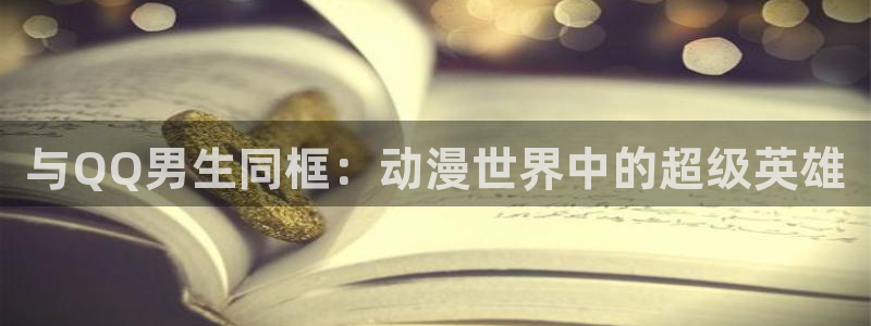 colamanage漫画官网：与QQ男生同框：动漫世界中的超级英雄