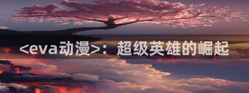 age动漫网上看：<eva动漫>：超级英雄的崛起