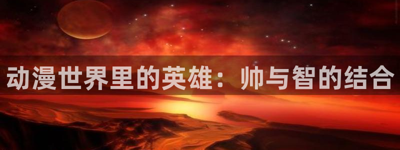 colamanage漫画官网：动漫世界里的英雄：帅与智的结合