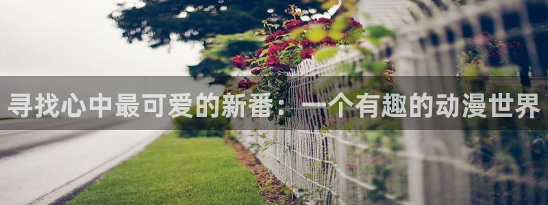 在线动画动漫下载age动漫：寻找心中最可爱的新番：一个有趣的动漫世界