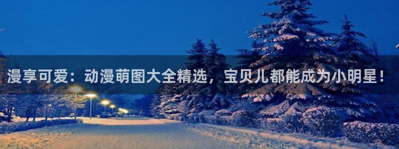 stagenehind韩漫免费观看：漫享可爱：动漫萌图大全精选，宝贝儿都能成为小明星！