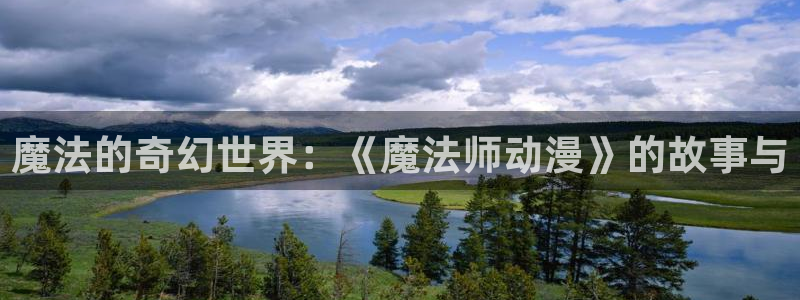 age动漫：魔法的奇幻世界：《魔法师动漫》的故事与